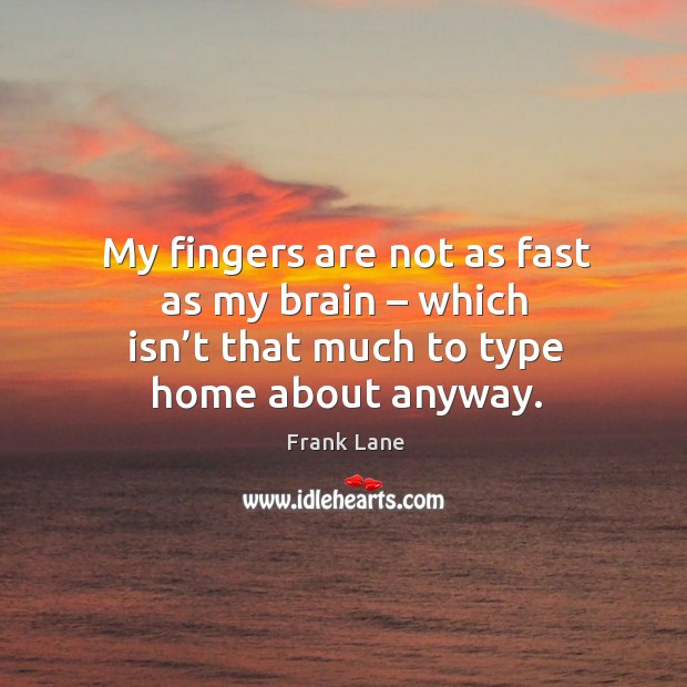 My fingers are not as fast as my brain – which isn’t that much to type home about anyway. Image