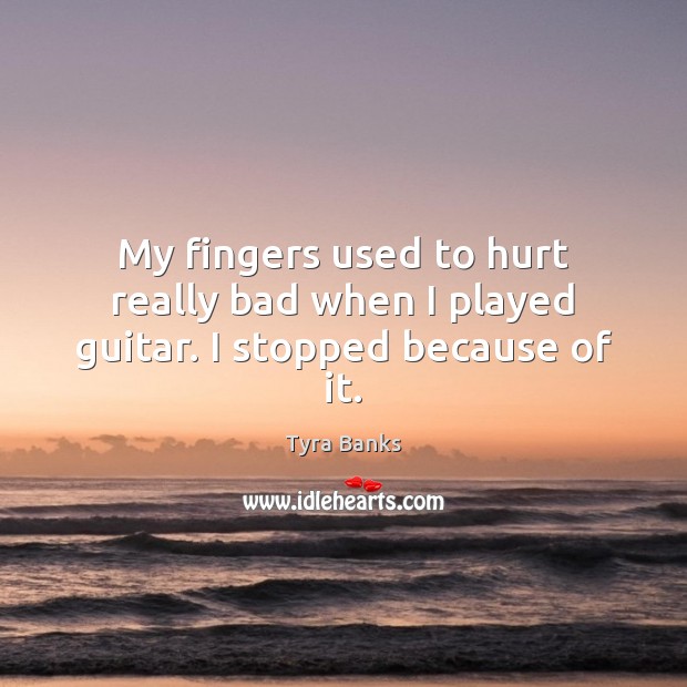 My fingers used to hurt really bad when I played guitar. I stopped because of it. Tyra Banks Picture Quote
