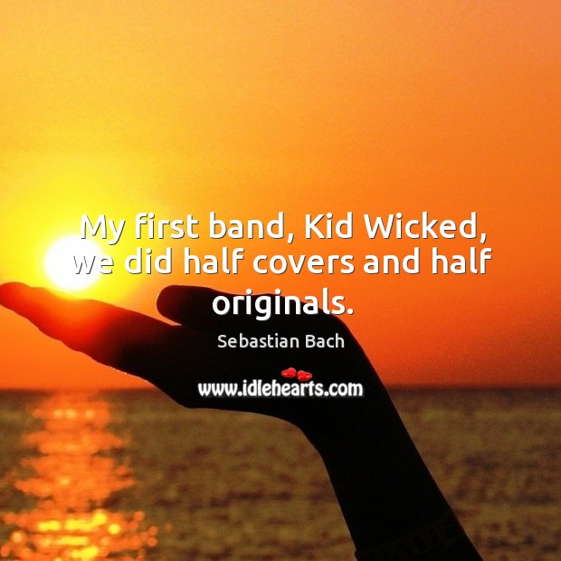 My first band, kid wicked, we did half covers and half originals. Sebastian Bach Picture Quote