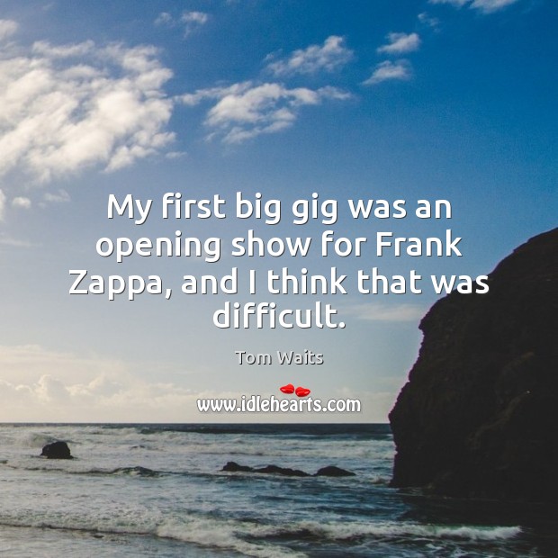 My first big gig was an opening show for Frank Zappa, and I think that was difficult. Tom Waits Picture Quote