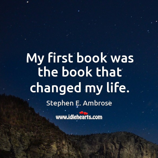 My first book was the book that changed my life. Stephen E. Ambrose Picture Quote