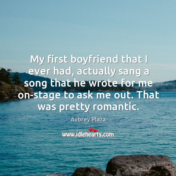 My first boyfriend that I ever had, actually sang a song that Aubrey Plaza Picture Quote