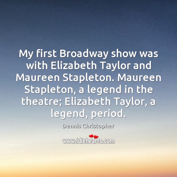 My first Broadway show was with Elizabeth Taylor and Maureen Stapleton. Maureen Dennis Christopher Picture Quote