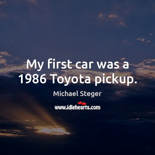 My first car was a 1986 Toyota pickup. Michael Steger Picture Quote