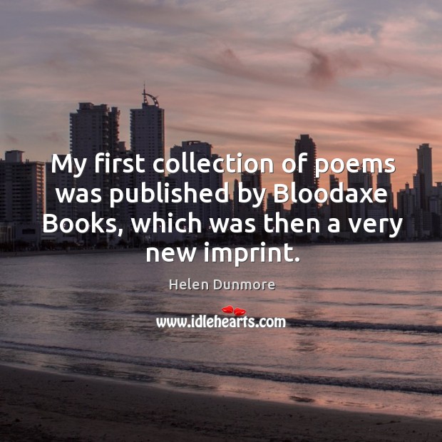 My first collection of poems was published by bloodaxe books, which was then a very new imprint. Helen Dunmore Picture Quote
