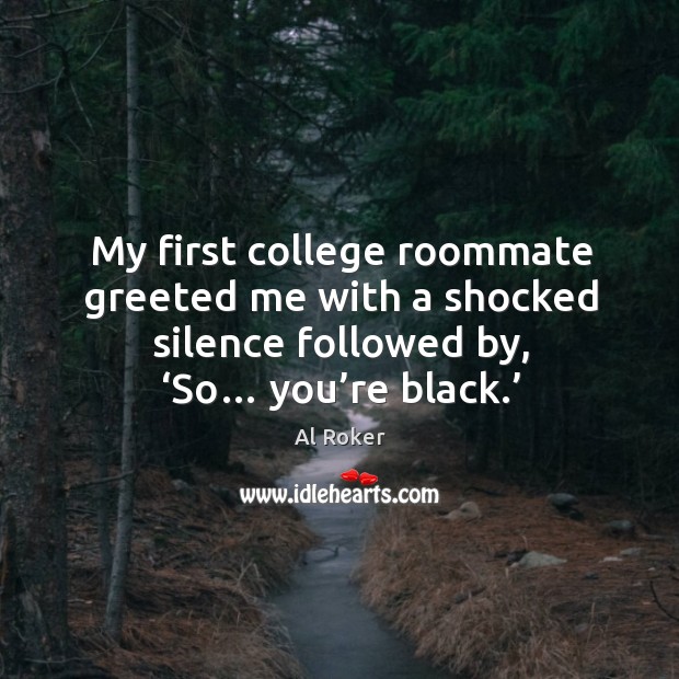 My first college roommate greeted me with a shocked silence followed by, ‘so… you’re black.’ Al Roker Picture Quote