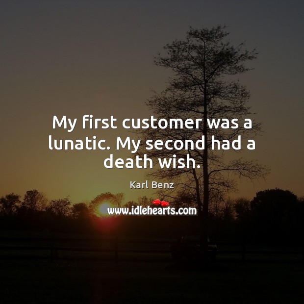 My first customer was a lunatic. My second had a death wish. Karl Benz Picture Quote