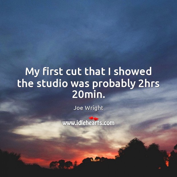 My first cut that I showed the studio was probably 2hrs 20min. Joe Wright Picture Quote