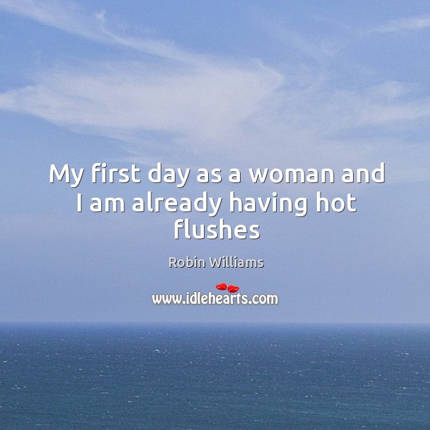 My first day as a woman and I am already having hot flushes Robin Williams Picture Quote