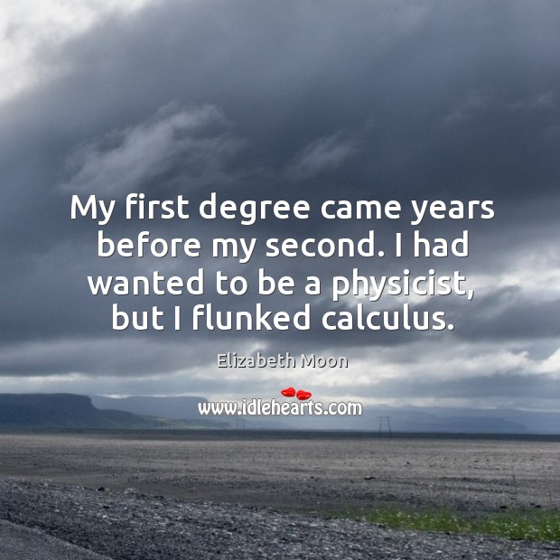 My first degree came years before my second. I had wanted to be a physicist, but I flunked calculus. Image