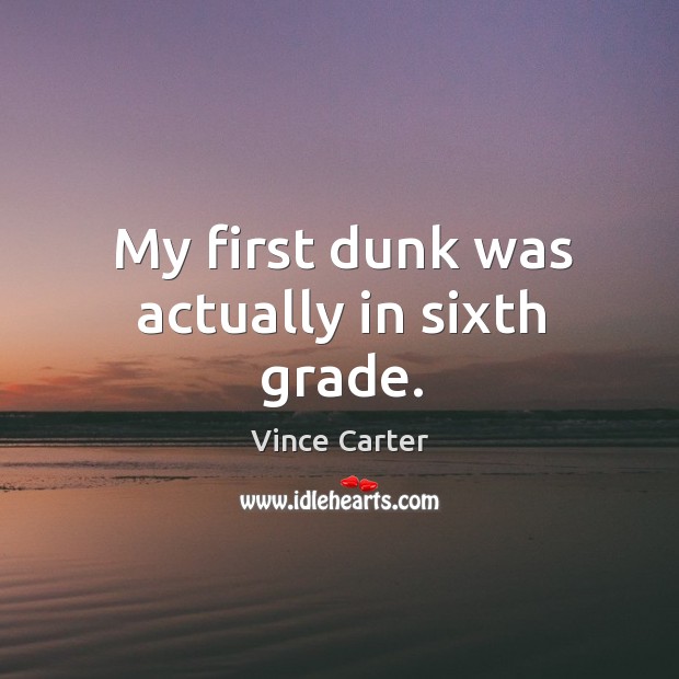 My first dunk was actually in sixth grade. Vince Carter Picture Quote
