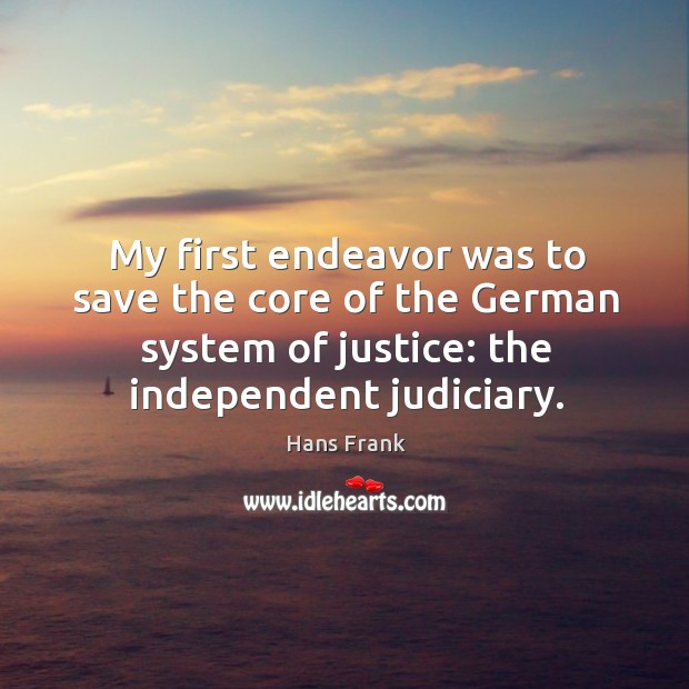 My first endeavor was to save the core of the german system of justice: the independent judiciary. Hans Frank Picture Quote