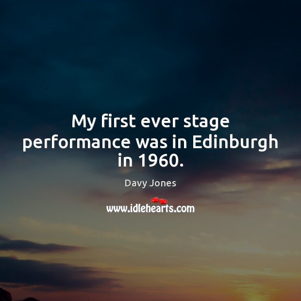 My first ever stage performance was in Edinburgh in 1960. Davy Jones Picture Quote