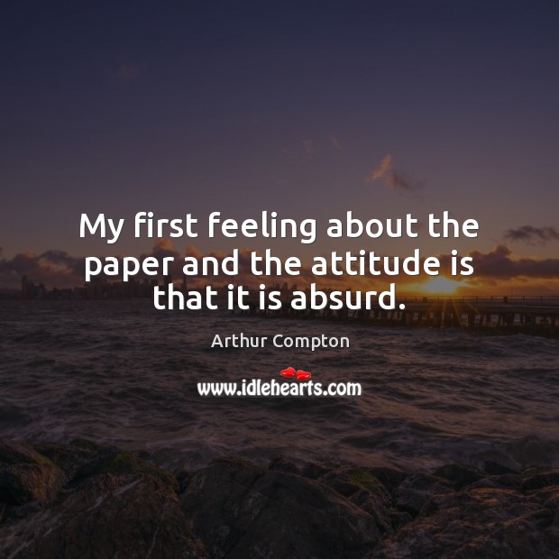 My first feeling about the paper and the attitude is that it is absurd. Arthur Compton Picture Quote