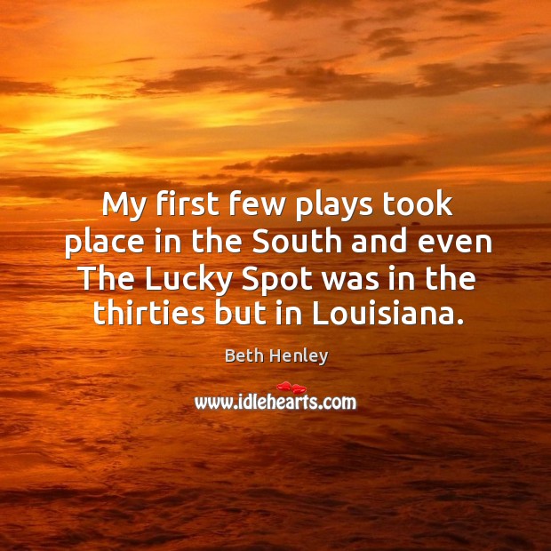 My first few plays took place in the south and even the lucky spot was in the thirties but in louisiana. Beth Henley Picture Quote