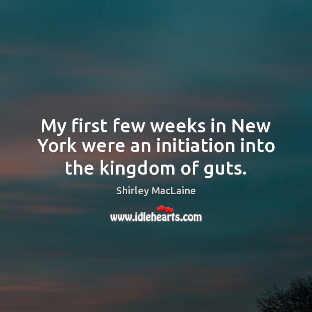My first few weeks in New York were an initiation into the kingdom of guts. Shirley MacLaine Picture Quote
