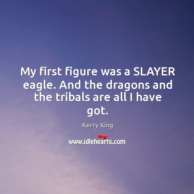 My first figure was a slayer eagle. And the dragons and the tribals are all I have got. Image