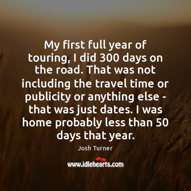 My first full year of touring, I did 300 days on the road. Josh Turner Picture Quote