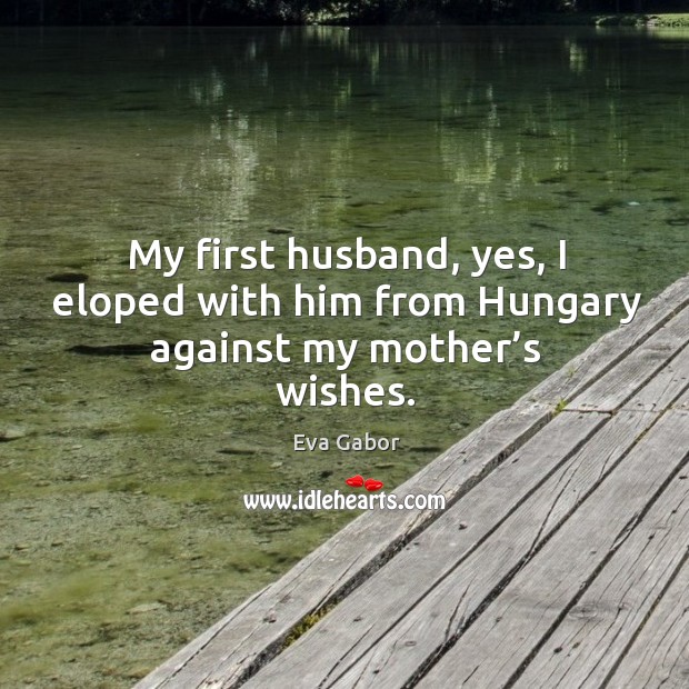 My first husband, yes, I eloped with him from hungary against my mother’s wishes. Eva Gabor Picture Quote