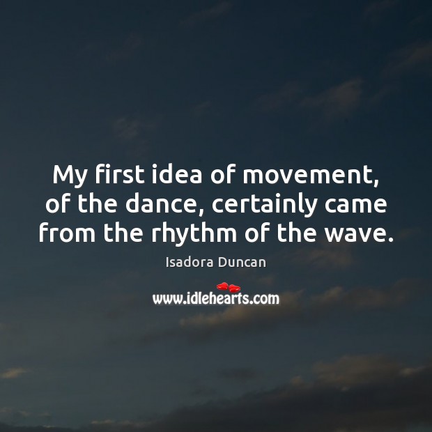 My first idea of movement, of the dance, certainly came from the rhythm of the wave. Isadora Duncan Picture Quote
