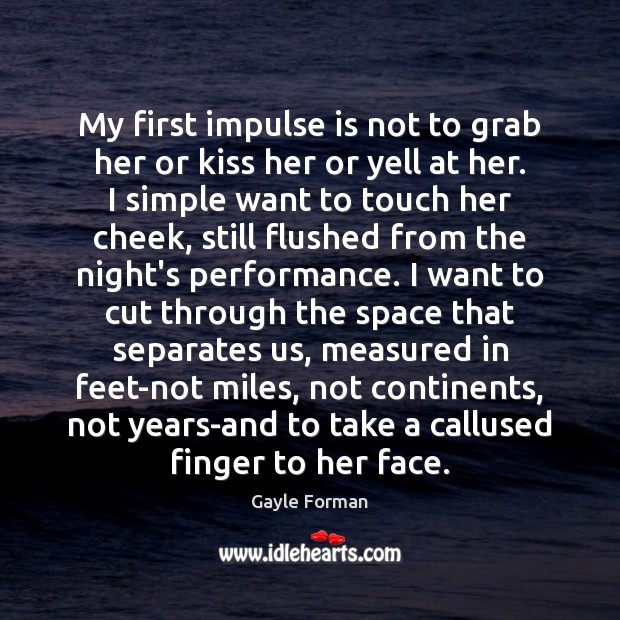 My first impulse is not to grab her or kiss her or Gayle Forman Picture Quote