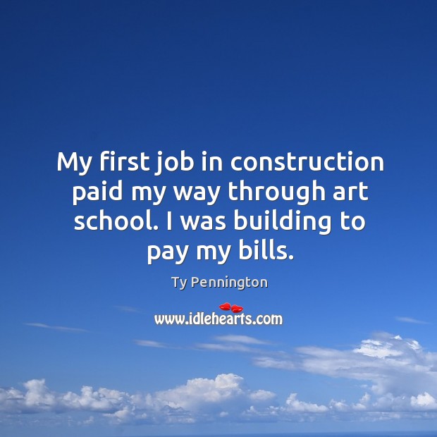 My first job in construction paid my way through art school. I was building to pay my bills. Ty Pennington Picture Quote