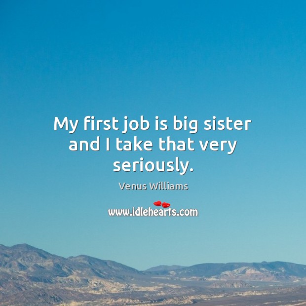My first job is big sister and I take that very seriously. Venus Williams Picture Quote