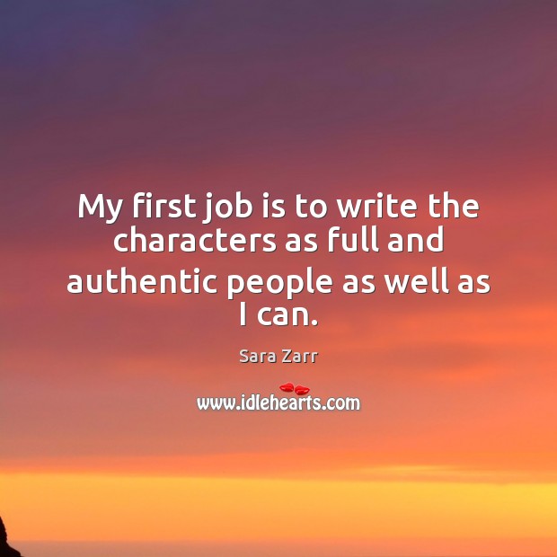 My first job is to write the characters as full and authentic people as well as I can. Sara Zarr Picture Quote
