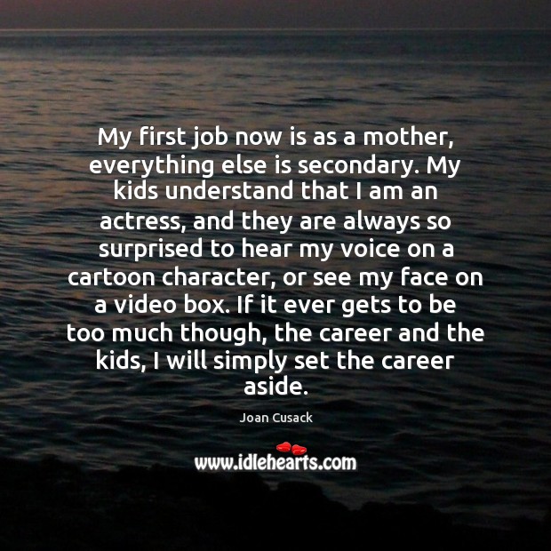 My first job now is as a mother, everything else is secondary. Joan Cusack Picture Quote