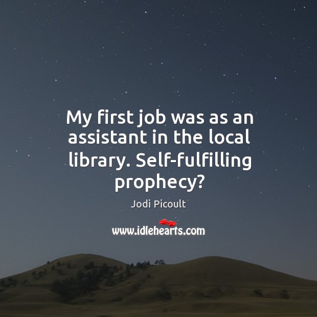 My first job was as an assistant in the local library. Self-fulfilling prophecy? Jodi Picoult Picture Quote