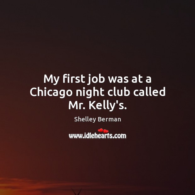My first job was at a Chicago night club called Mr. Kelly’s. 