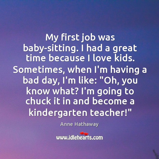 My first job was baby-sitting. I had a great time because I Anne Hathaway Picture Quote