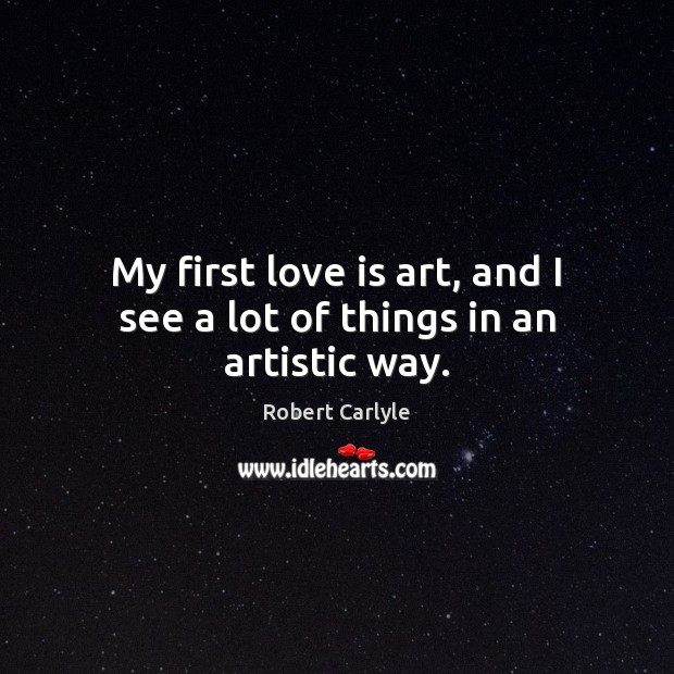 My first love is art, and I see a lot of things in an artistic way. Robert Carlyle Picture Quote