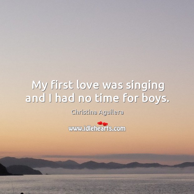 My first love was singing and I had no time for boys. Christina Aguilera Picture Quote