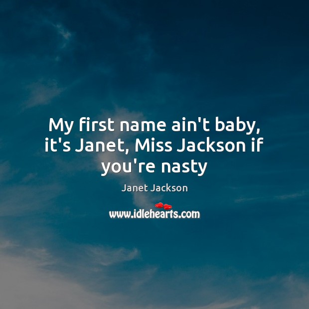 My first name ain’t baby, it’s Janet, Miss Jackson if you’re nasty Janet Jackson Picture Quote