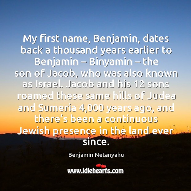 My first name, benjamin, dates back a thousand years earlier to benjamin – binyamin – the son of jacob Benjamin Netanyahu Picture Quote