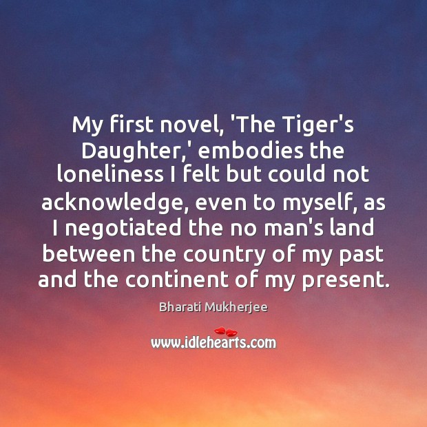 My first novel, ‘The Tiger’s Daughter,’ embodies the loneliness I felt Bharati Mukherjee Picture Quote