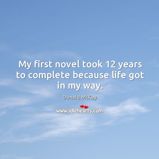My first novel took 12 years to complete because life got in my way. Donald McKay Picture Quote