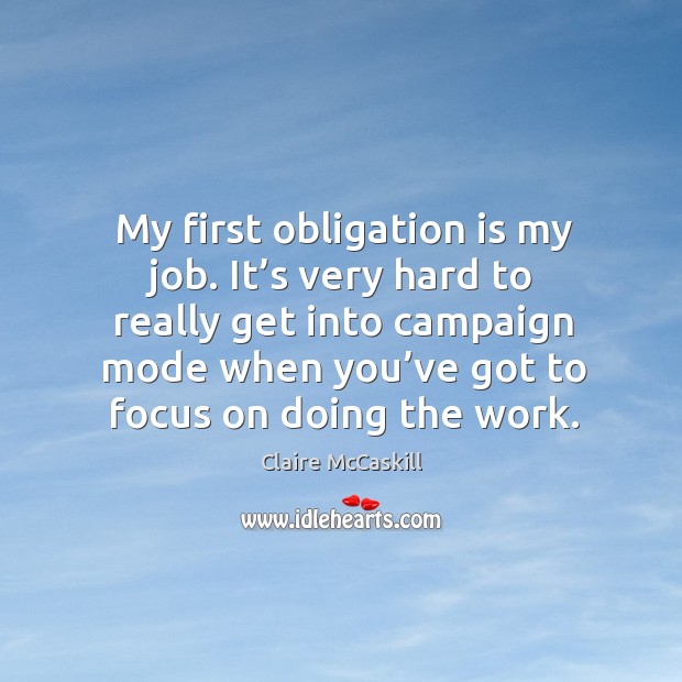 My first obligation is my job. It’s very hard to really get into campaign mode when you’ve got to focus on doing the work. Claire McCaskill Picture Quote