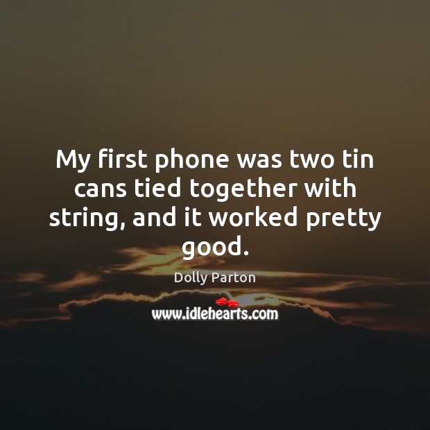 My first phone was two tin cans tied together with string, and it worked pretty good. Dolly Parton Picture Quote