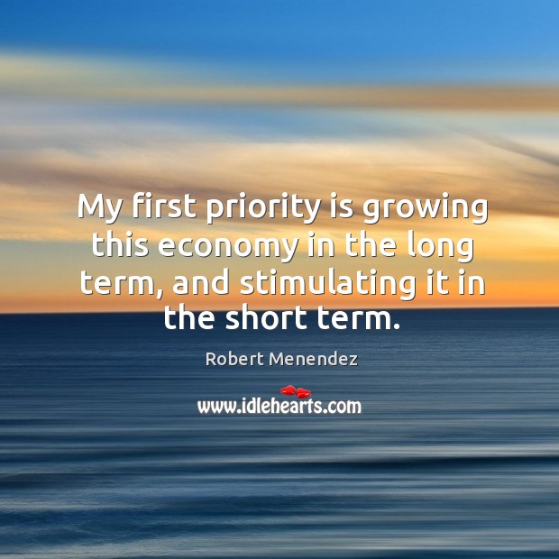My first priority is growing this economy in the long term, and stimulating it in the short term. Robert Menendez Picture Quote