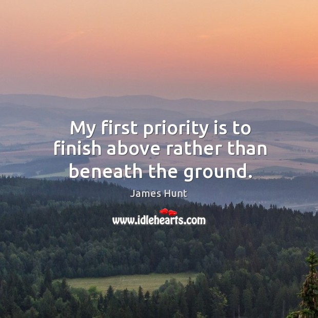 My first priority is to finish above rather than beneath the ground. James Hunt Picture Quote