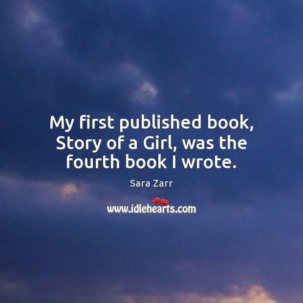 My first published book, Story of a Girl, was the fourth book I wrote. Sara Zarr Picture Quote