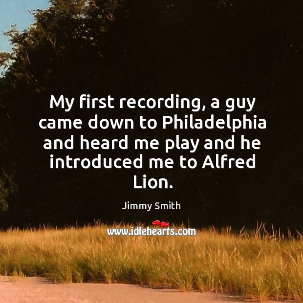 My first recording, a guy came down to philadelphia and heard me play and he introduced me to alfred lion. Jimmy Smith Picture Quote