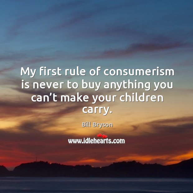 My first rule of consumerism is never to buy anything you can’t make your children carry. Bill Bryson Picture Quote
