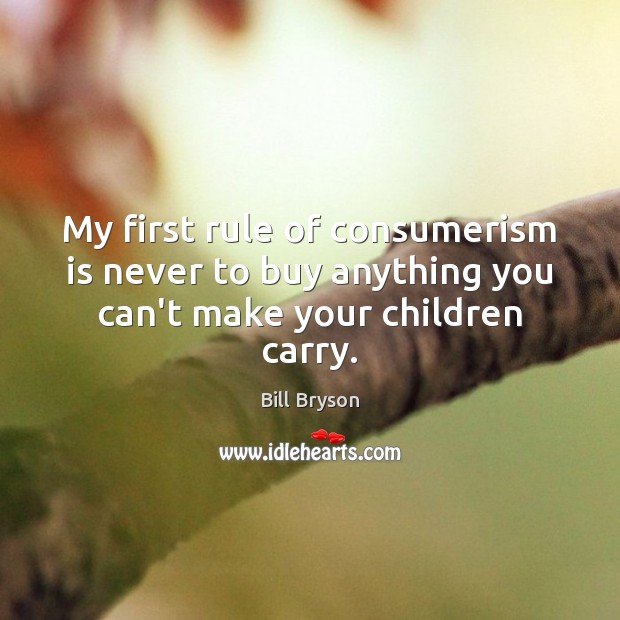 My first rule of consumerism is never to buy anything you can’t make your children carry. Bill Bryson Picture Quote
