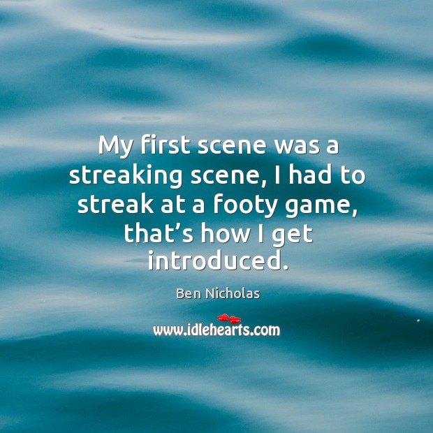 My first scene was a streaking scene, I had to streak at a footy game, that’s how I get introduced. Ben Nicholas Picture Quote
