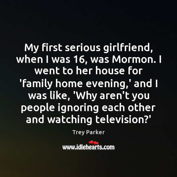My first serious girlfriend, when I was 16, was Mormon. I went to Trey Parker Picture Quote