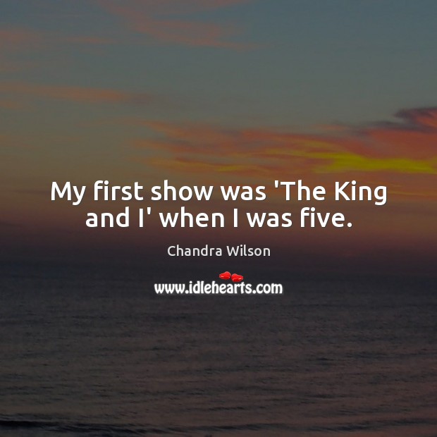 My first show was ‘The King and I’ when I was five. Chandra Wilson Picture Quote