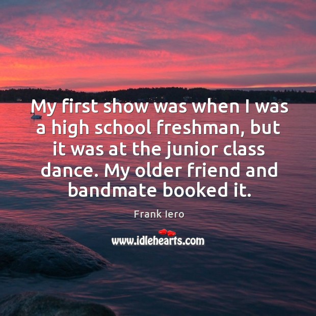 My first show was when I was a high school freshman, but it was at the junior class dance. Frank Iero Picture Quote